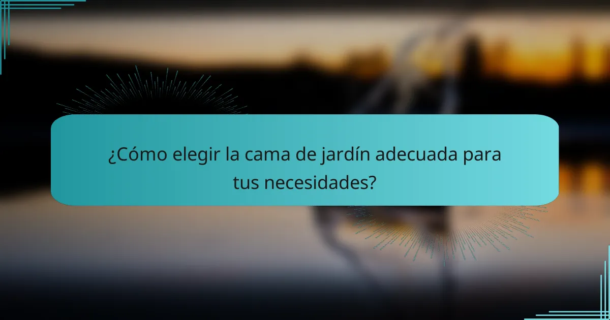 ¿Cómo elegir la cama de jardín adecuada para tus necesidades?