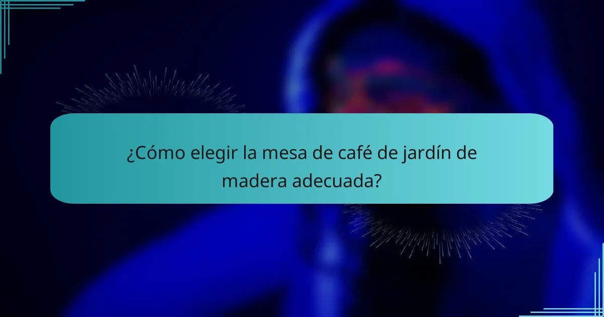 ¿Cómo elegir la mesa de café de jardín de madera adecuada?