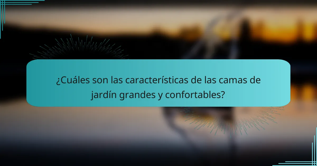 ¿Cuáles son las características de las camas de jardín grandes y confortables?