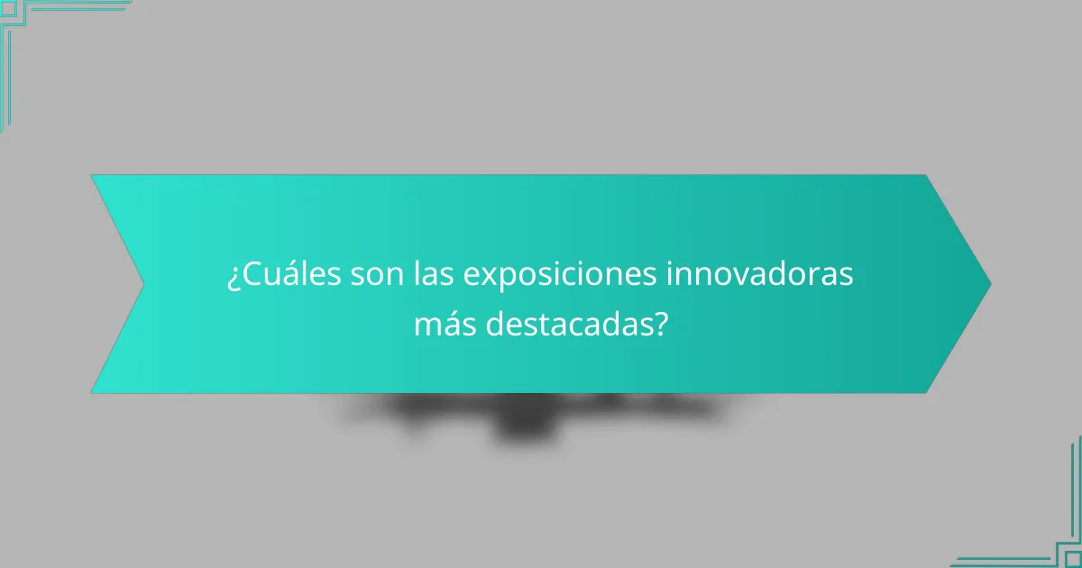 ¿Cuáles son las exposiciones innovadoras más destacadas?