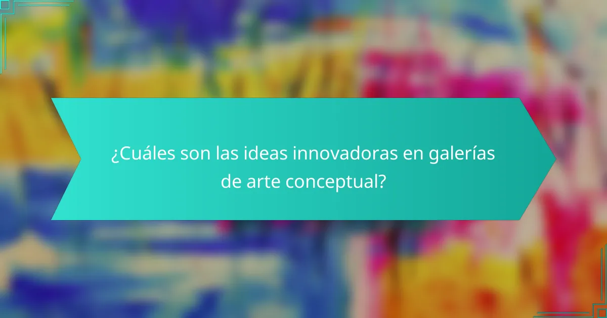 ¿Cuáles son las ideas innovadoras en galerías de arte conceptual?