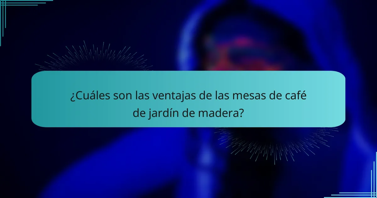 ¿Cuáles son las ventajas de las mesas de café de jardín de madera?