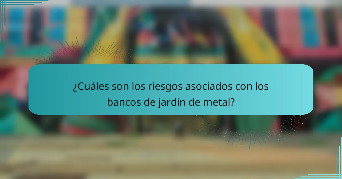 ¿Cuáles son los riesgos asociados con los bancos de jardín de metal?