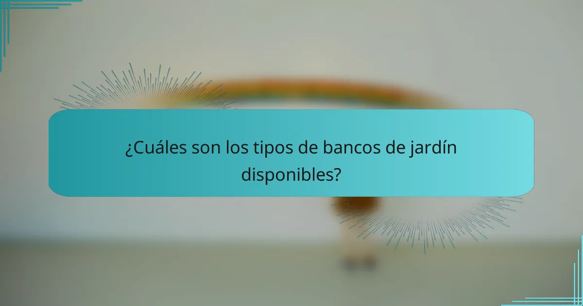 ¿Cuáles son los tipos de bancos de jardín disponibles?