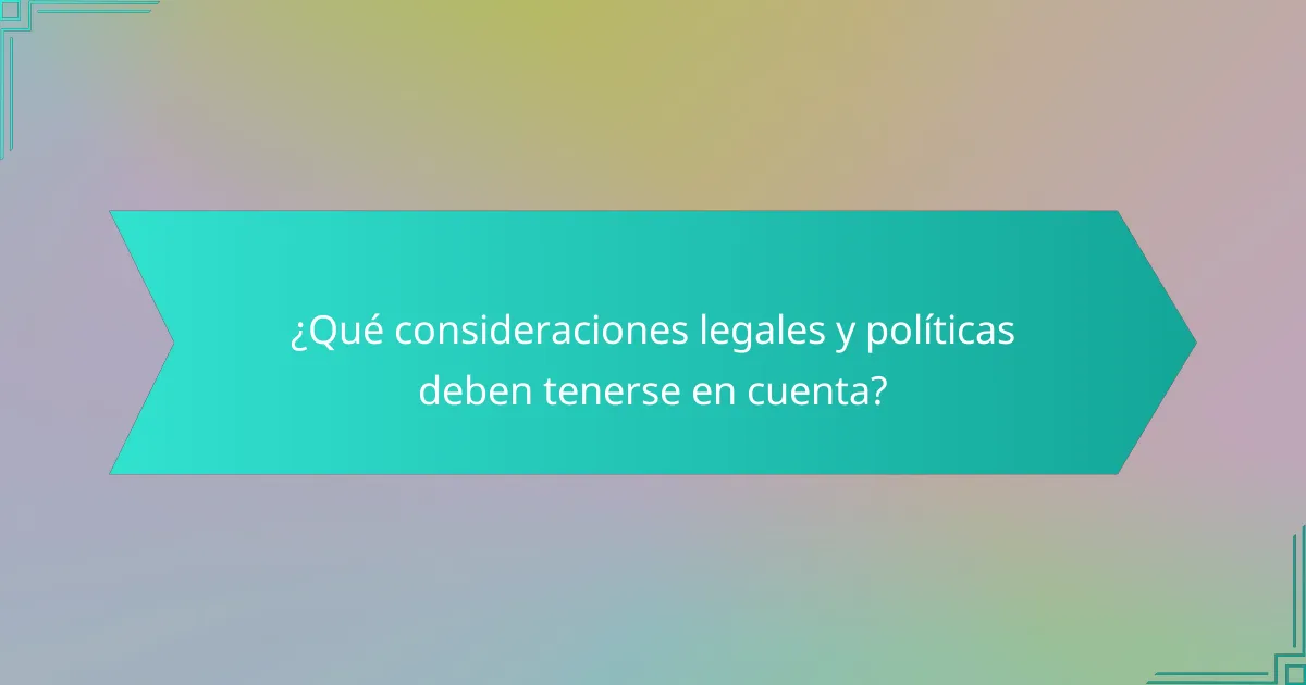 ¿Qué consideraciones legales y políticas deben tenerse en cuenta?