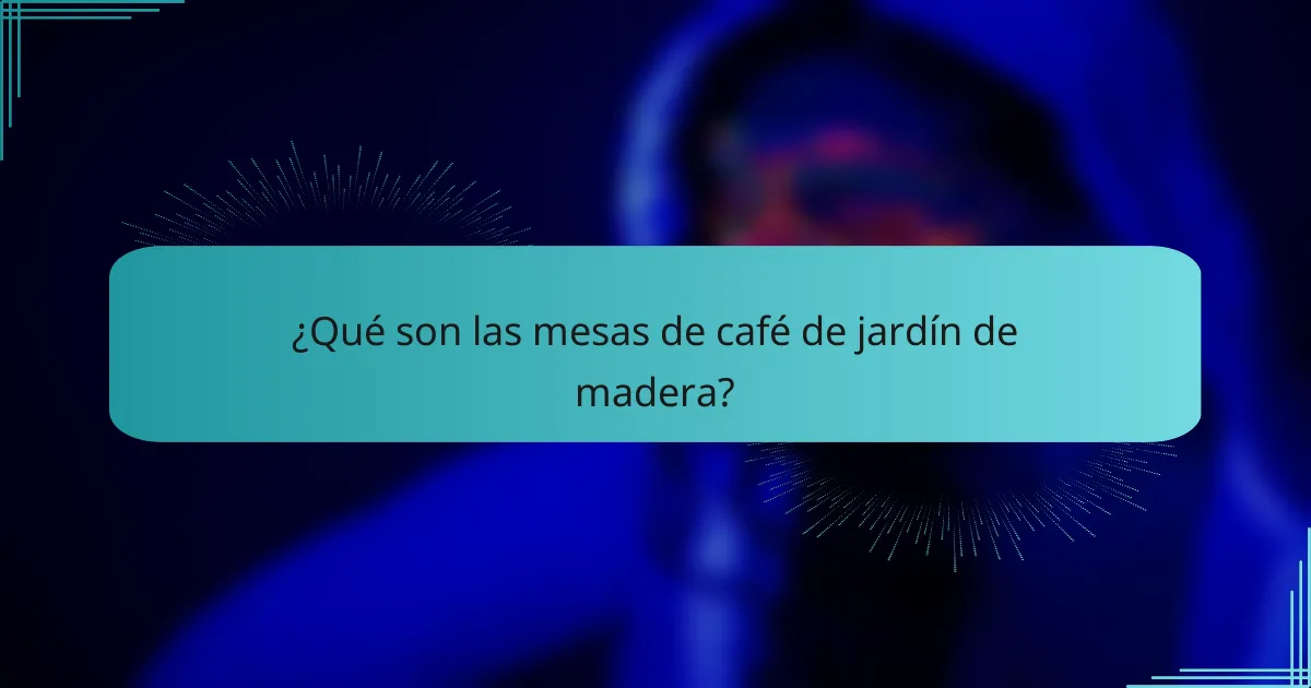 ¿Qué son las mesas de café de jardín de madera?